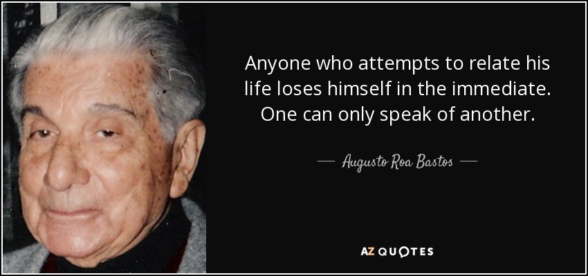 Anyone who attempts to relate his life loses himself in the immediate. One can only speak of another. - Augusto Roa Bastos