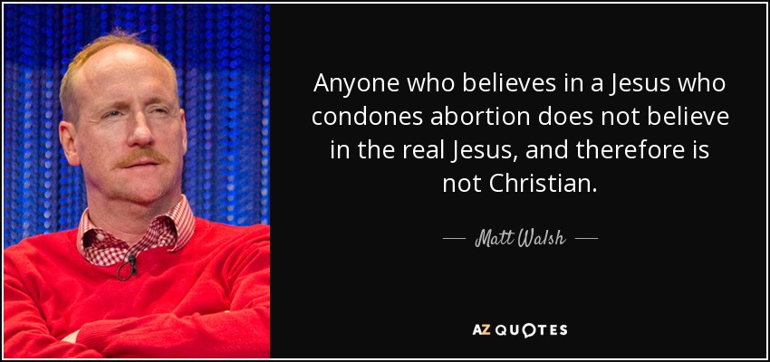 Anyone who believes in a Jesus who condones abortion does not believe in the real Jesus, and therefore is not Christian. - Matt Walsh