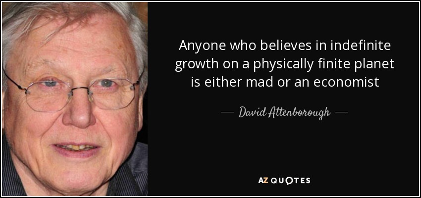 Anyone who believes in indefinite growth on a physically finite planet is either mad or an economist - David Attenborough