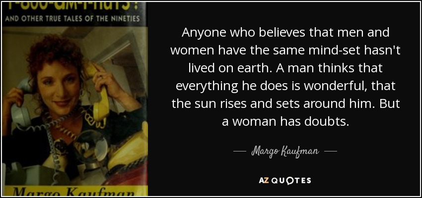 Anyone who believes that men and women have the same mind-set hasn't lived on earth. A man thinks that everything he does is wonderful, that the sun rises and sets around him. But a woman has doubts. - Margo Kaufman