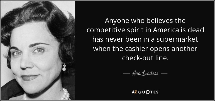 Anyone who believes the competitive spirit in America is dead has never been in a supermarket when the cashier opens another check-out line. - Ann Landers