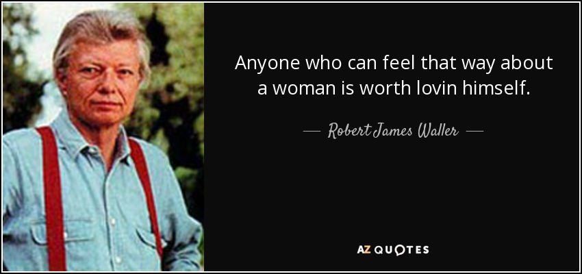 Anyone who can feel that way about a woman is worth lovin himself. - Robert James Waller