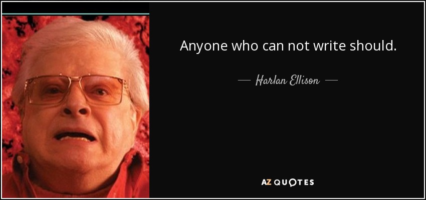 Anyone who can not write should. - Harlan Ellison