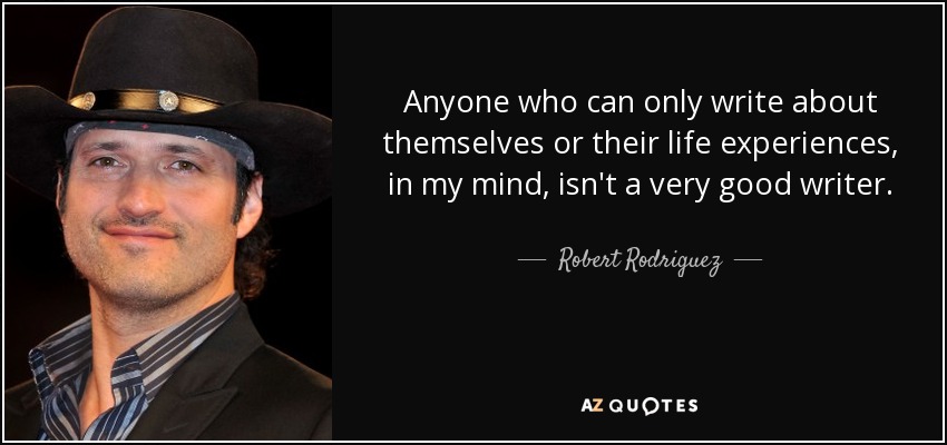 Anyone who can only write about themselves or their life experiences, in my mind, isn't a very good writer. - Robert Rodriguez