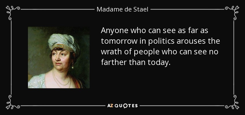Anyone who can see as far as tomorrow in politics arouses the wrath of people who can see no farther than today. - Madame de Stael