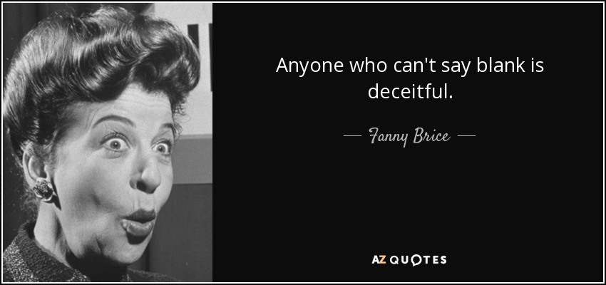 Anyone who can't say blank is deceitful. - Fanny Brice