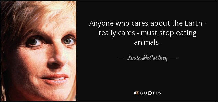 Anyone who cares about the Earth - really cares - must stop eating animals. - Linda McCartney