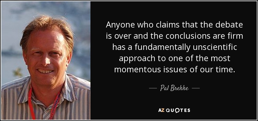 Anyone who claims that the debate is over and the conclusions are firm has a fundamentally unscientific approach to one of the most momentous issues of our time. - Pal Brekke