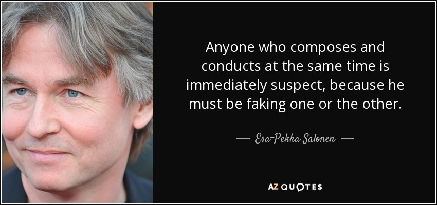 Anyone who composes and conducts at the same time is immediately suspect, because he must be faking one or the other. - Esa-Pekka Salonen