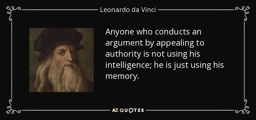 Anyone who conducts an argument by appealing to authority is not using his intelligence; he is just using his memory. - Leonardo da Vinci