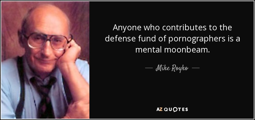 Anyone who contributes to the defense fund of pornographers is a mental moonbeam. - Mike Royko