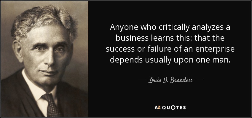 Anyone who critically analyzes a business learns this: that the success or failure of an enterprise depends usually upon one man. - Louis D. Brandeis