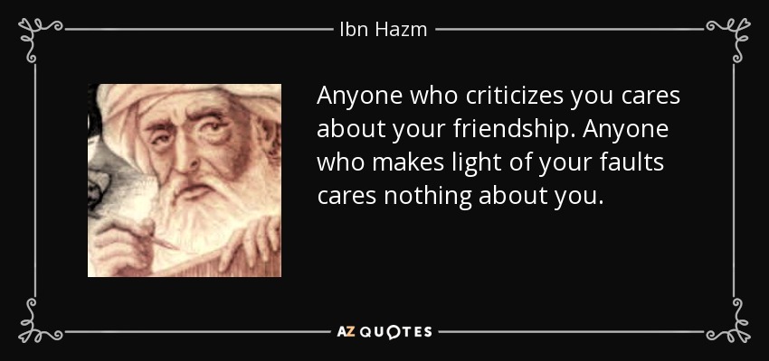 Anyone who criticizes you cares about your friendship. Anyone who makes light of your faults cares nothing about you. - Ibn Hazm