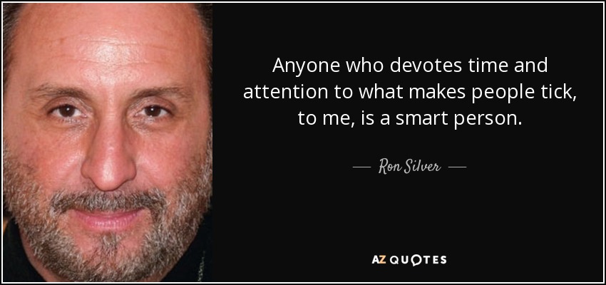 Anyone who devotes time and attention to what makes people tick, to me, is a smart person. - Ron Silver