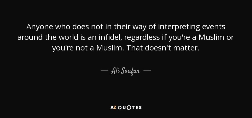 Anyone who does not in their way of interpreting events around the world is an infidel, regardless if you're a Muslim or you're not a Muslim. That doesn't matter. - Ali Soufan