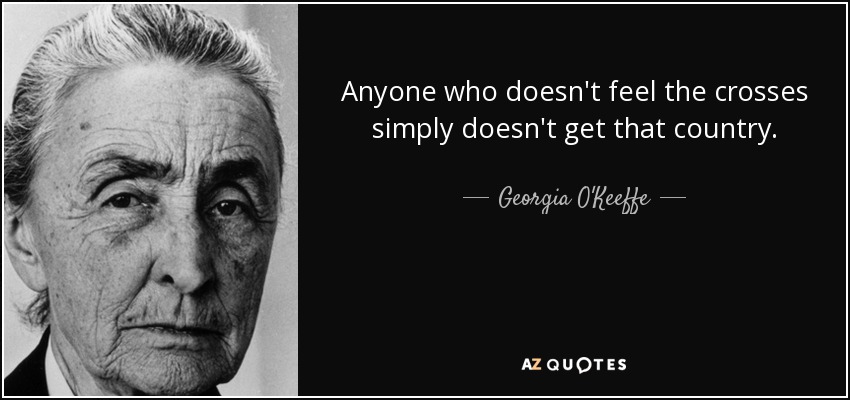 Anyone who doesn't feel the crosses simply doesn't get that country. - Georgia O'Keeffe