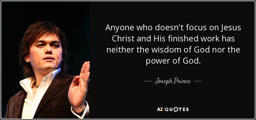 Anyone who doesn't focus on Jesus Christ and His finished work has neither the wisdom of God nor the power of God. - Joseph Prince
