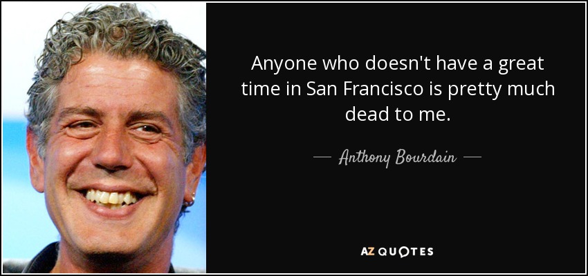 Anyone who doesn't have a great time in San Francisco is pretty much dead to me. - Anthony Bourdain