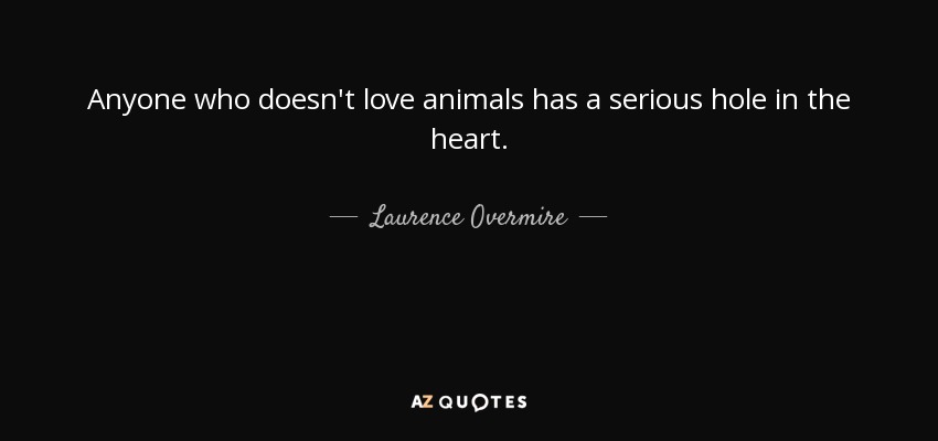 Anyone who doesn't love animals has a serious hole in the heart. - Laurence Overmire