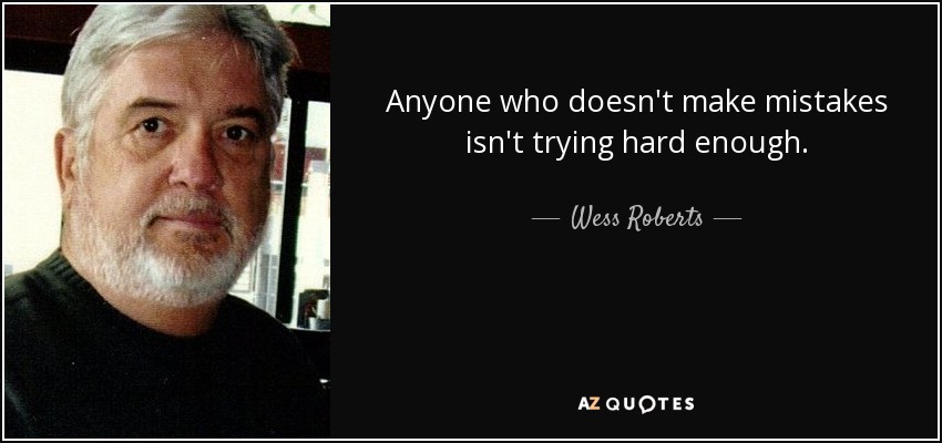 Anyone who doesn't make mistakes isn't trying hard enough. - Wess Roberts