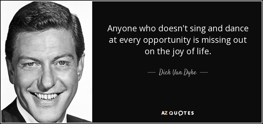 Anyone who doesn't sing and dance at every opportunity is missing out on the joy of life. - Dick Van Dyke