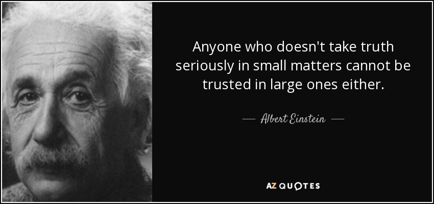 Anyone who doesn't take truth seriously in small matters cannot be trusted in large ones either. - Albert Einstein
