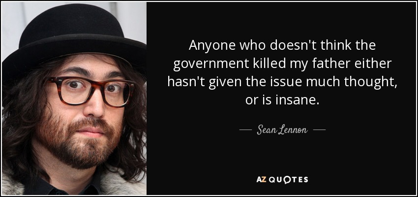 Anyone who doesn't think the government killed my father either hasn't given the issue much thought, or is insane. - Sean Lennon