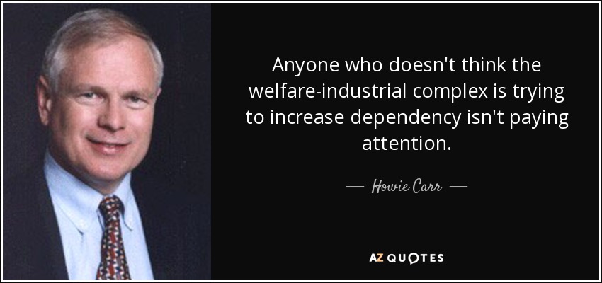Anyone who doesn't think the welfare-industrial complex is trying to increase dependency isn't paying attention. - Howie Carr