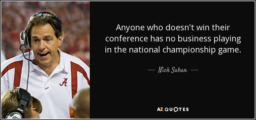 Anyone who doesn't win their conference has no business playing in the national championship game. - Nick Saban