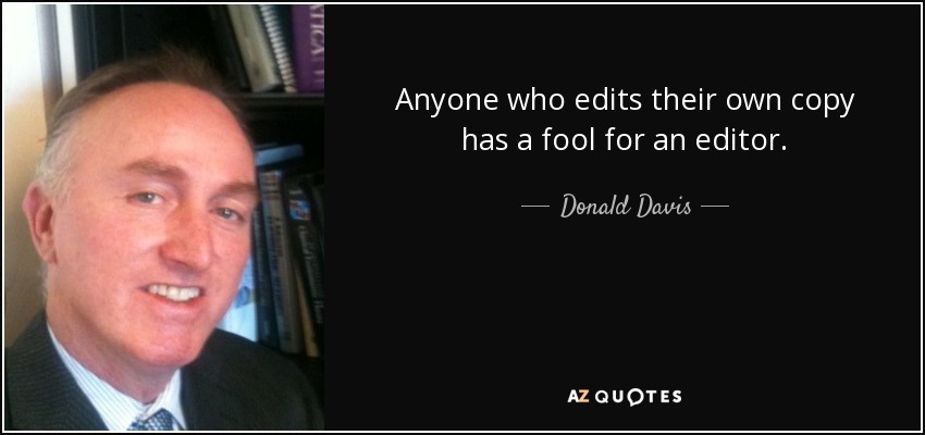 Anyone who edits their own copy has a fool for an editor. - Donald Davis