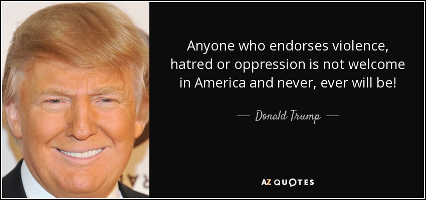 Anyone who endorses violence, hatred or oppression is not welcome in America and never, ever will be! - Donald Trump