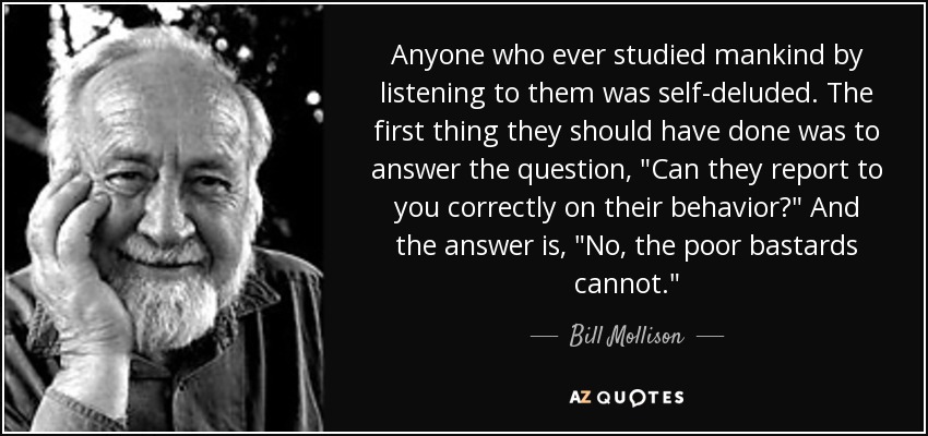 Anyone who ever studied mankind by listening to them was self-deluded. The first thing they should have done was to answer the question, 