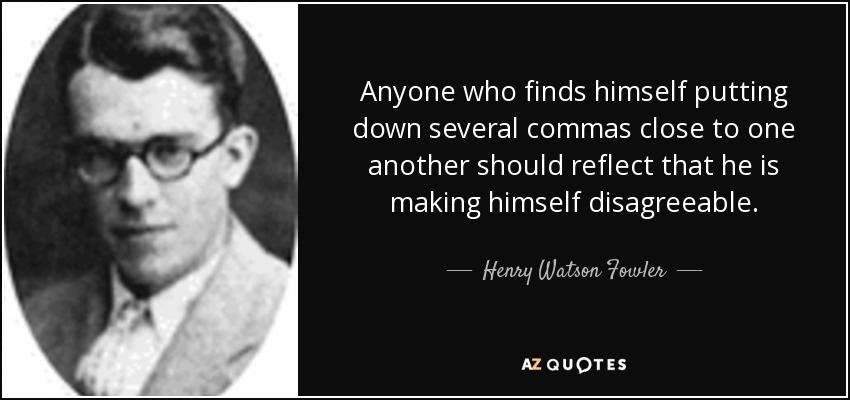 Anyone who finds himself putting down several commas close to one another should reflect that he is making himself disagreeable. - Henry Watson Fowler