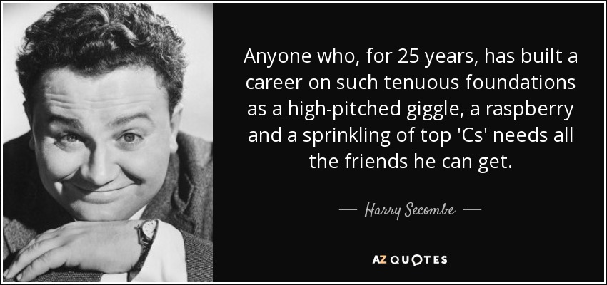 Anyone who, for 25 years, has built a career on such tenuous foundations as a high-pitched giggle, a raspberry and a sprinkling of top 'Cs' needs all the friends he can get. - Harry Secombe