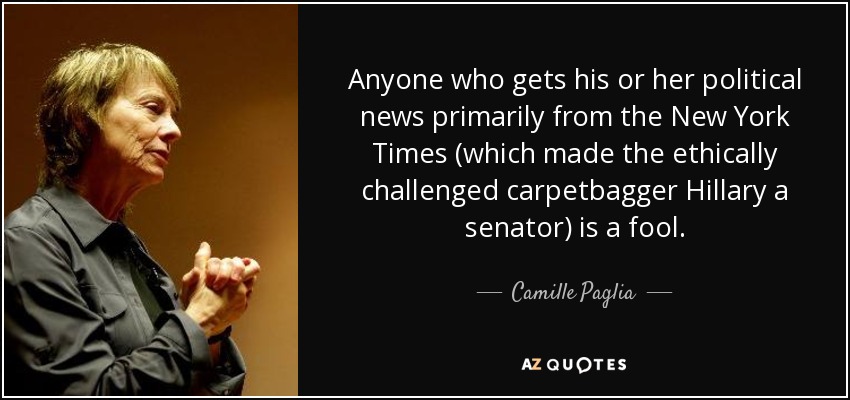 Anyone who gets his or her political news primarily from the New York Times (which made the ethically challenged carpetbagger Hillary a senator) is a fool. - Camille Paglia