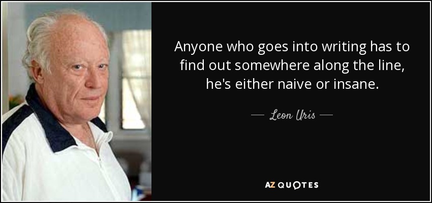 Anyone who goes into writing has to find out somewhere along the line, he's either naive or insane. - Leon Uris