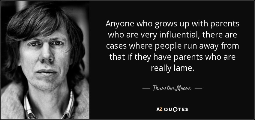 Anyone who grows up with parents who are very influential, there are cases where people run away from that if they have parents who are really lame. - Thurston Moore