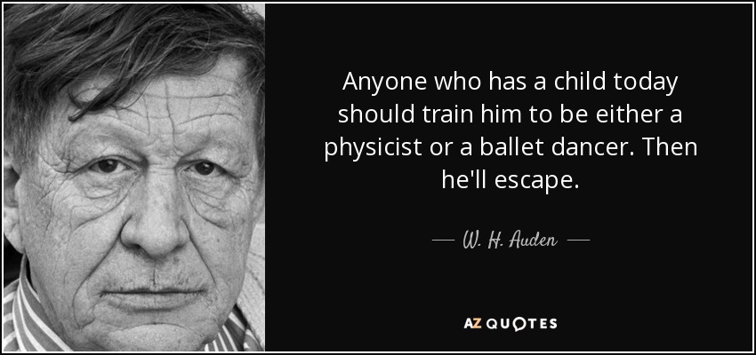 Anyone who has a child today should train him to be either a physicist or a ballet dancer. Then he'll escape. - W. H. Auden