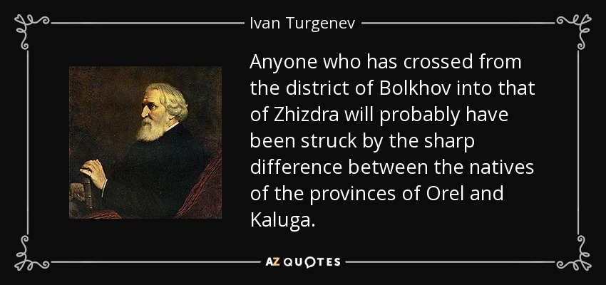 Anyone who has crossed from the district of Bolkhov into that of Zhizdra will probably have been struck by the sharp difference between the natives of the provinces of Orel and Kaluga. - Ivan Turgenev