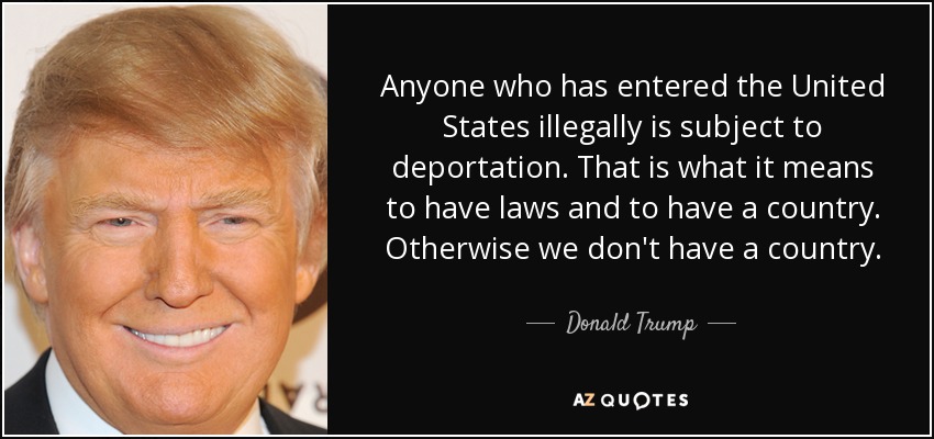 Anyone who has entered the United States illegally is subject to deportation. That is what it means to have laws and to have a country. Otherwise we don't have a country. - Donald Trump