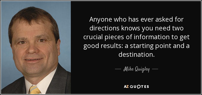 Anyone who has ever asked for directions knows you need two crucial pieces of information to get good results: a starting point and a destination. - Mike Quigley