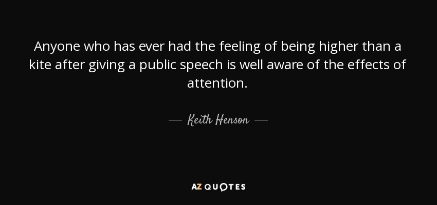 Anyone who has ever had the feeling of being higher than a kite after giving a public speech is well aware of the effects of attention. - Keith Henson