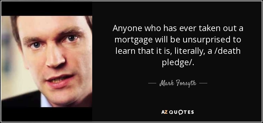 Anyone who has ever taken out a mortgage will be unsurprised to learn that it is, literally, a /death pledge/. - Mark Forsyth