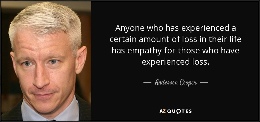 Anyone who has experienced a certain amount of loss in their life has empathy for those who have experienced loss. - Anderson Cooper