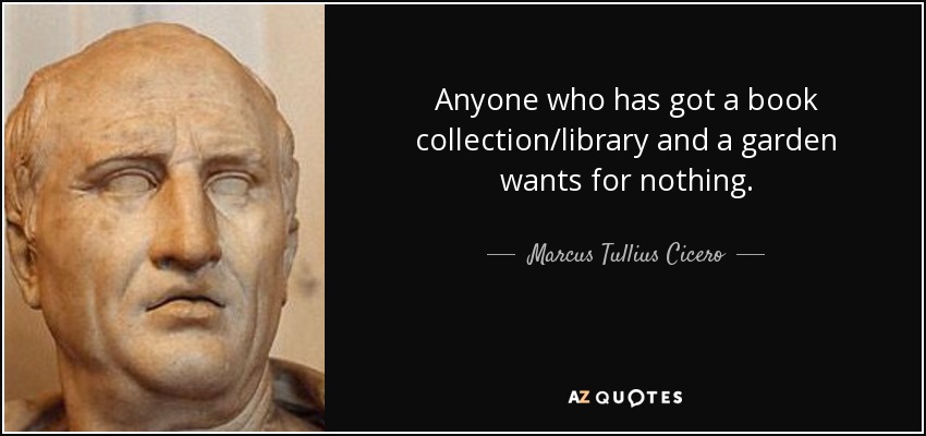 Anyone who has got a book collection/library and a garden wants for nothing. - Marcus Tullius Cicero