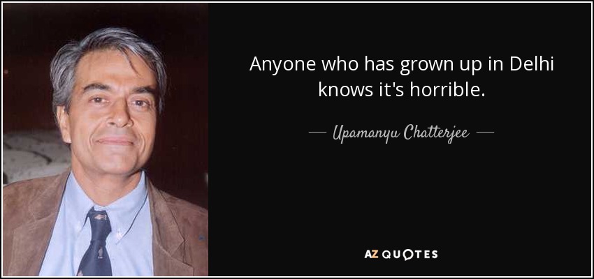Anyone who has grown up in Delhi knows it's horrible. - Upamanyu Chatterjee