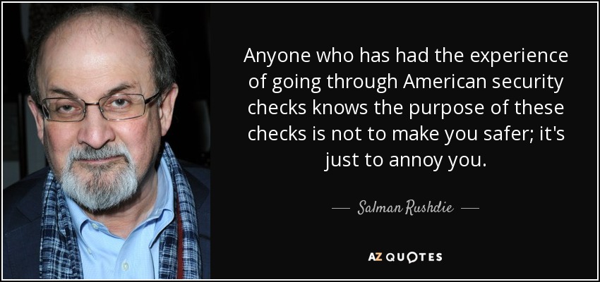 Anyone who has had the experience of going through American security checks knows the purpose of these checks is not to make you safer; it's just to annoy you. - Salman Rushdie