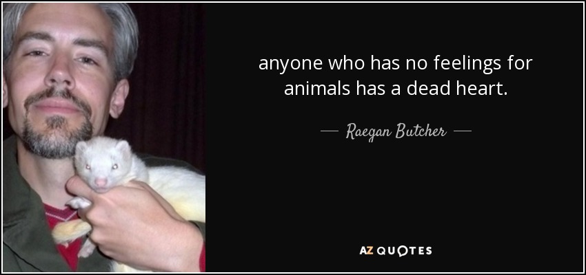 anyone who has no feelings for animals has a dead heart. - Raegan Butcher