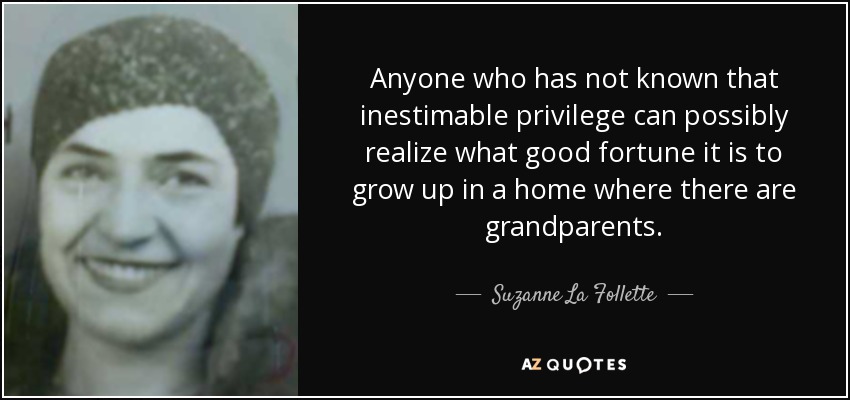 Anyone who has not known that inestimable privilege can possibly realize what good fortune it is to grow up in a home where there are grandparents. - Suzanne La Follette