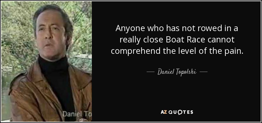 Anyone who has not rowed in a really close Boat Race cannot comprehend the level of the pain. - Daniel Topolski